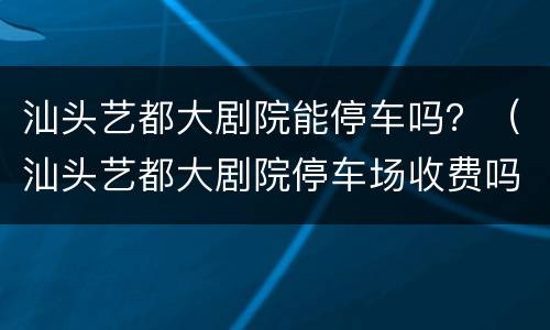 汕头艺都大剧院能停车吗？（汕头艺都大剧院停车场收费吗）