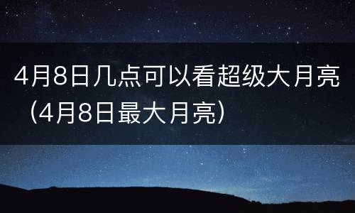 4月8日几点可以看超级大月亮（4月8日最大月亮）