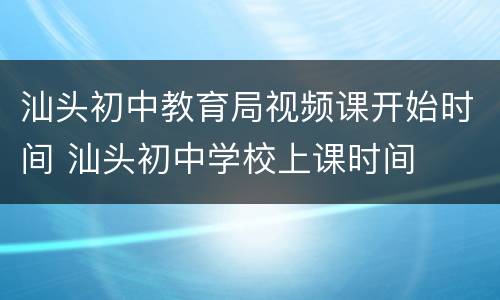 汕头初中教育局视频课开始时间 汕头初中学校上课时间