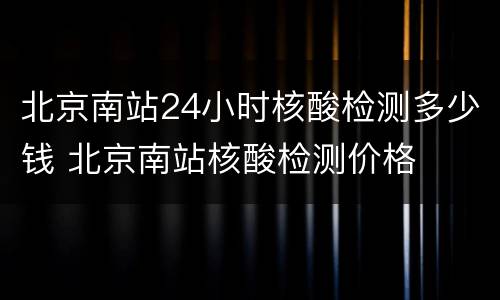 北京南站24小时核酸检测多少钱 北京南站核酸检测价格