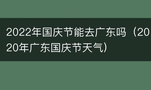 2022年国庆节能去广东吗（2020年广东国庆节天气）
