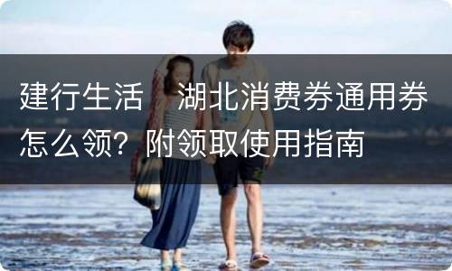 建行生活​湖北消费券通用券怎么领？附领取使用指南