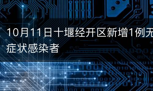 10月11日十堰经开区新增1例无症状感染者