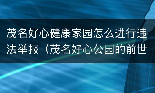 茂名好心健康家园怎么进行违法举报（茂名好心公园的前世今生）
