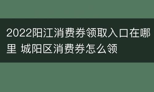 2022阳江消费券领取入口在哪里 城阳区消费券怎么领