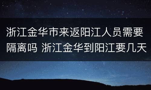 浙江金华市来返阳江人员需要隔离吗 浙江金华到阳江要几天