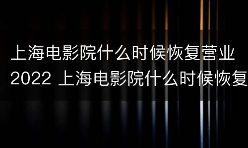 上海电影院什么时候恢复营业2022 上海电影院什么时候恢复营业2022 6月