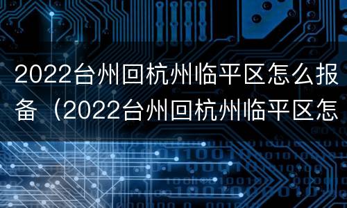 2022台州回杭州临平区怎么报备（2022台州回杭州临平区怎么报备行程）