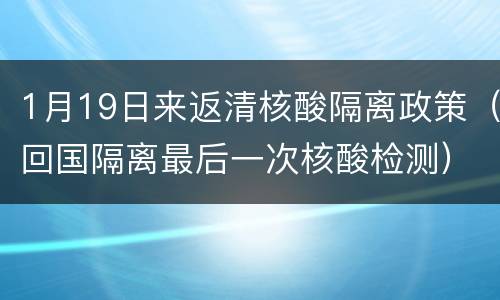 1月19日来返清核酸隔离政策（回国隔离最后一次核酸检测）
