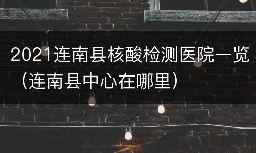 2021连南县核酸检测医院一览（连南县中心在哪里）