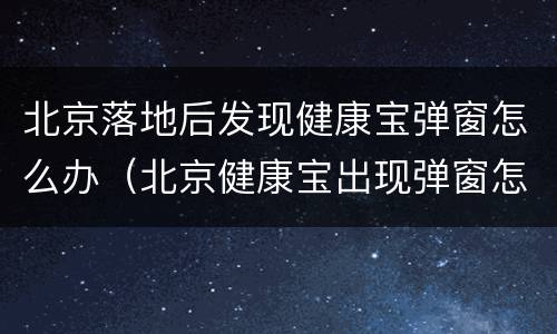 北京落地后发现健康宝弹窗怎么办（北京健康宝出现弹窗怎么解决）