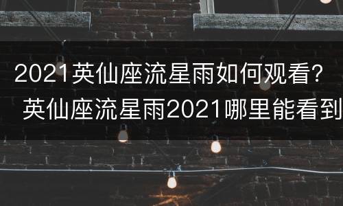 2021英仙座流星雨如何观看？ 英仙座流星雨2021哪里能看到