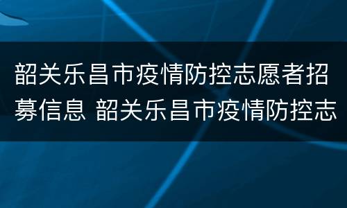 韶关乐昌市疫情防控志愿者招募信息 韶关乐昌市疫情防控志愿者招募信息查询