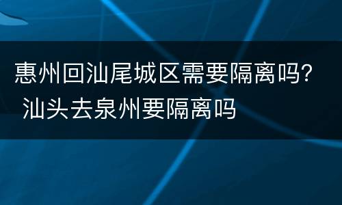 惠州回汕尾城区需要隔离吗？ 汕头去泉州要隔离吗