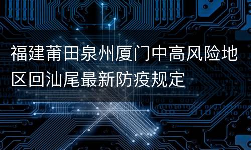 福建莆田泉州厦门中高风险地区回汕尾最新防疫规定