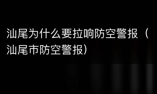 汕尾为什么要拉响防空警报（汕尾市防空警报）