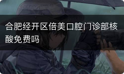 合肥经开区倍美口腔门诊部核酸免费吗