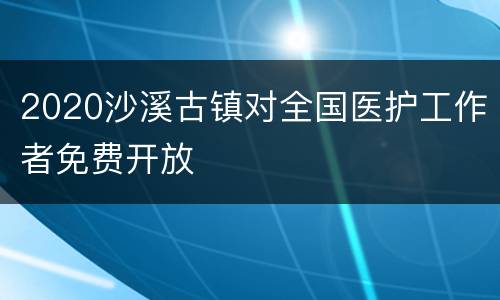 2020沙溪古镇对全国医护工作者免费开放