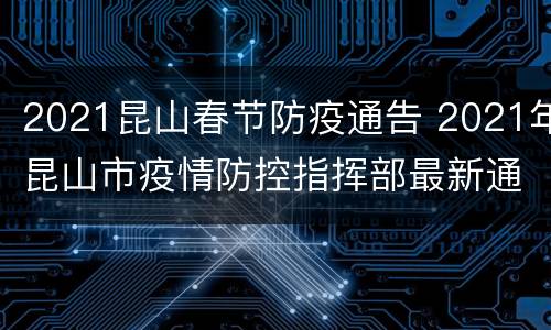 2021昆山春节防疫通告 2021年昆山市疫情防控指挥部最新通告