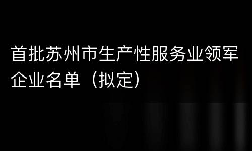 首批苏州市生产性服务业领军企业名单（拟定）