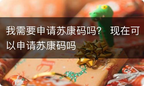 我需要申请苏康码吗？ 现在可以申请苏康码吗