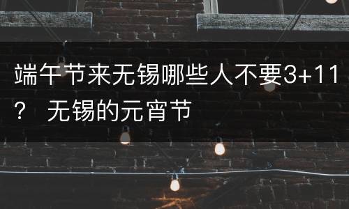 端午节来无锡哪些人不要3+11？ 无锡的元宵节