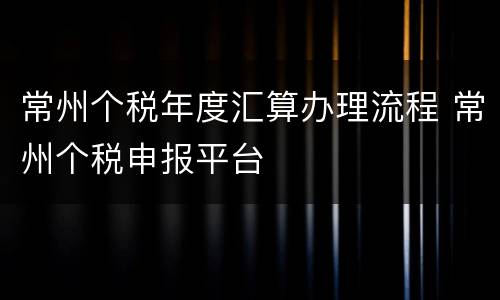 常州个税年度汇算办理流程 常州个税申报平台