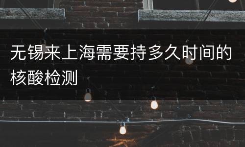 无锡来上海需要持多久时间的核酸检测