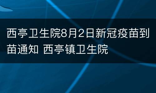 西亭卫生院8月2日新冠疫苗到苗通知 西亭镇卫生院