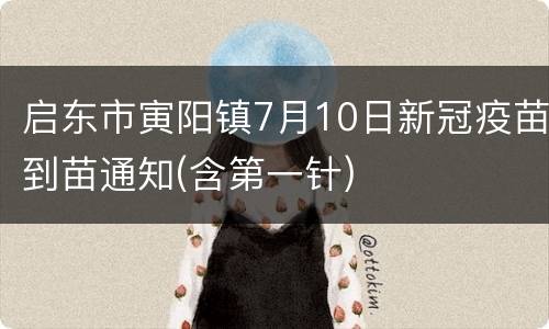 启东市寅阳镇7月10日新冠疫苗到苗通知(含第一针)