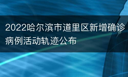 2022哈尔滨市道里区新增确诊病例活动轨迹公布