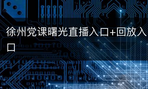 徐州党课曙光直播入口+回放入口