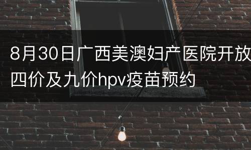 8月30日广西美澳妇产医院开放四价及九价hpv疫苗预约