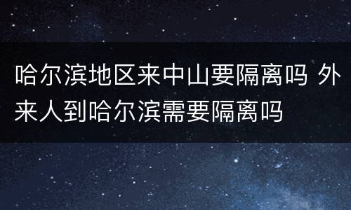 哈尔滨地区来中山要隔离吗 外来人到哈尔滨需要隔离吗