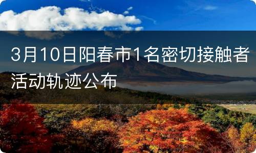 3月10日阳春市1名密切接触者活动轨迹公布