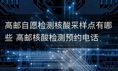 高邮自愿检测核酸采样点有哪些 高邮核酸检测预约电话