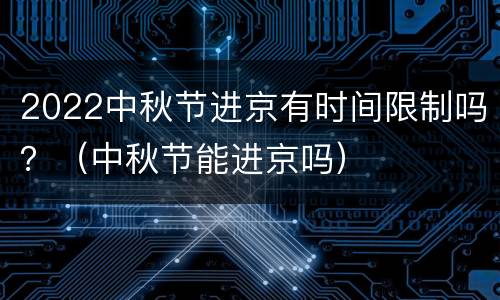 2022中秋节进京有时间限制吗？（中秋节能进京吗）