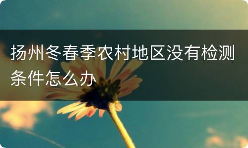 扬州冬春季农村地区没有检测条件怎么办