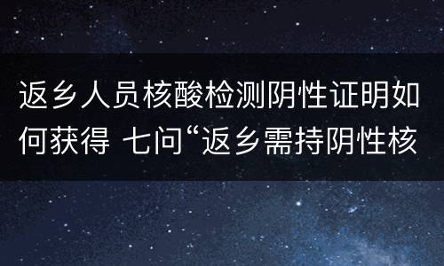 返乡人员核酸检测阴性证明如何获得 七问“返乡需持阴性核酸检测”:怎样算返乡?谁来查验?