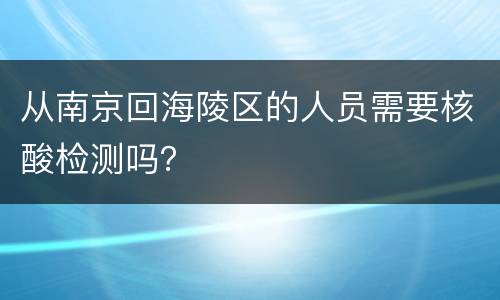 从南京回海陵区的人员需要核酸检测吗？