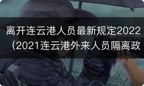 离开连云港人员最新规定2022（2021连云港外来人员隔离政策）