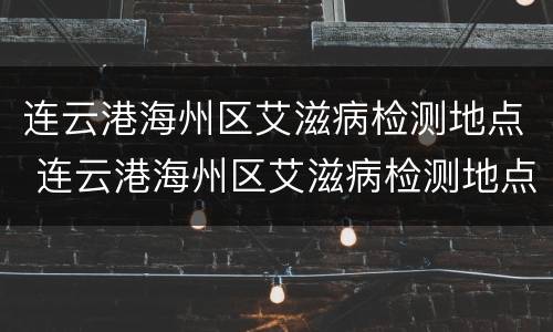 连云港海州区艾滋病检测地点 连云港海州区艾滋病检测地点查询