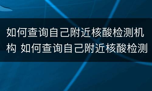 如何查询自己附近核酸检测机构 如何查询自己附近核酸检测机构信息