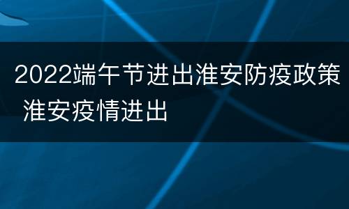 2022端午节进出淮安防疫政策 淮安疫情进出