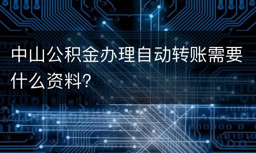 中山公积金办理自动转账需要什么资料?