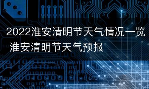 2022淮安清明节天气情况一览 淮安清明节天气预报