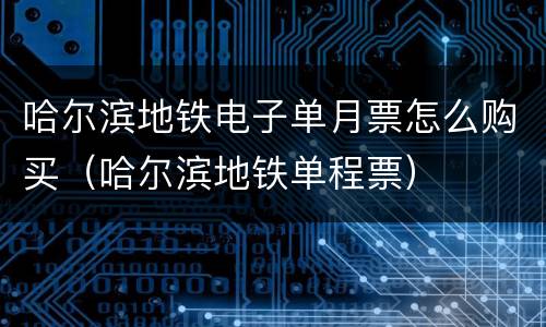 哈尔滨地铁电子单月票怎么购买（哈尔滨地铁单程票）