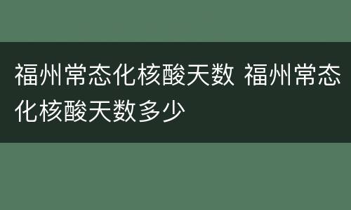 福州常态化核酸天数 福州常态化核酸天数多少