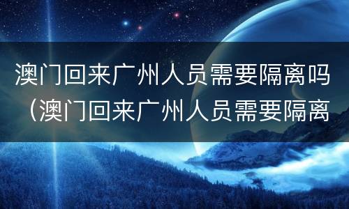 澳门回来广州人员需要隔离吗（澳门回来广州人员需要隔离吗最新消息）
