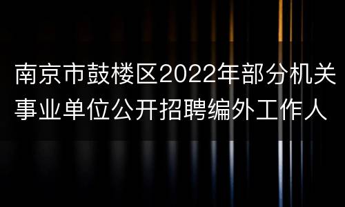 南京市鼓楼区2022年部分机关事业单位公开招聘编外工作人员公告